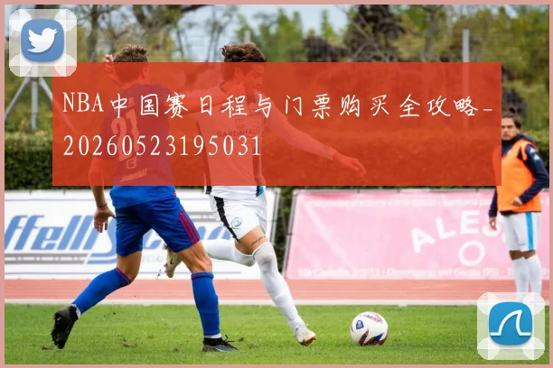 NBA中国赛日程与门票购买全攻略_20260523195031