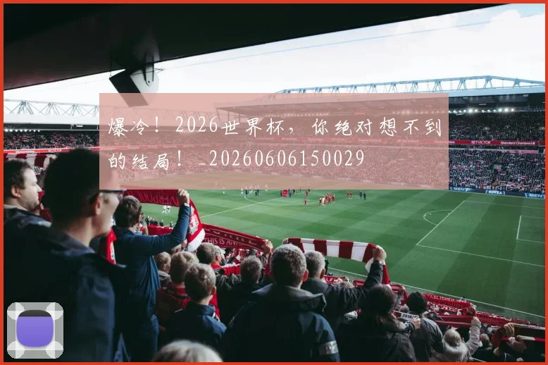 爆冷！2026世界杯，你绝对想不到的结局！_20260606150029