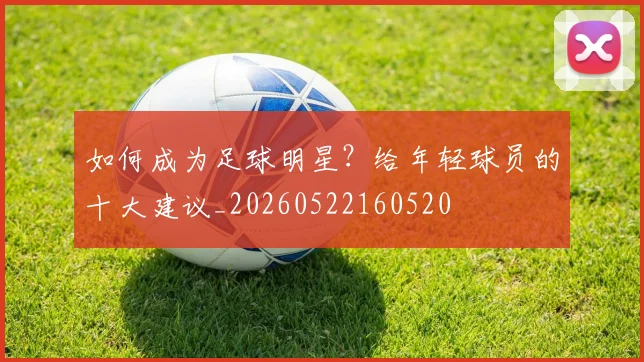 如何成为足球明星?给年轻球员的十大建议_20260522160520