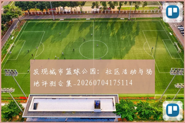 发现城市篮球公园:社区活动与场地评测合集_20260704175114