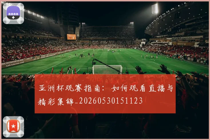 亚洲杯观赛指南：如何观看直播与精彩集锦_20260530151123
