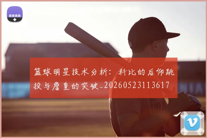 篮球明星技术分析：科比的后仰跳投与詹皇的突破_20260523113617