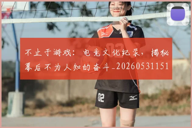 不止于游戏：电竞文化纪录，揭秘幕后不为人知的奋斗_20260531151313_20260702175004
