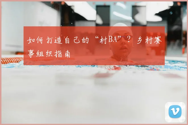 如何打造自己的“村BA”？乡村赛事组织指南