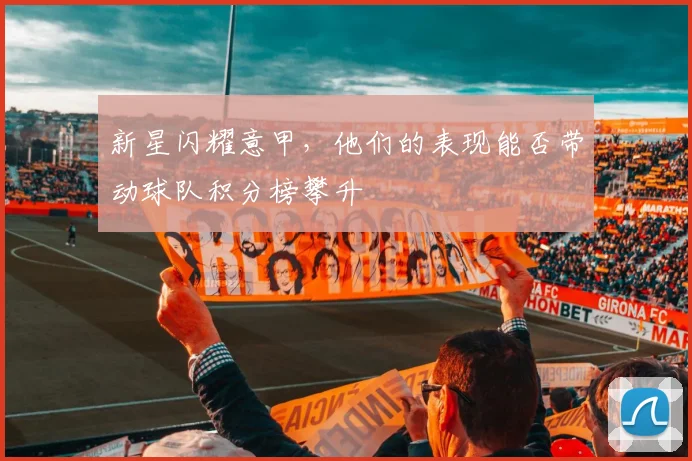 新星闪耀意甲，他们的表现能否带动球队积分榜攀升