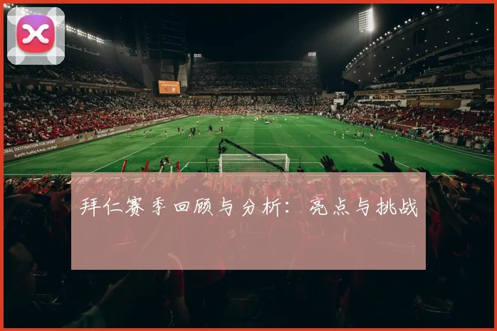 拜仁赛季回顾与分析:亮点与挑战