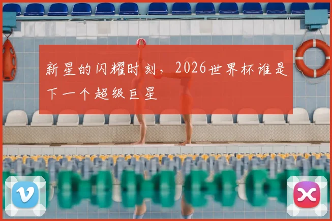 新星的闪耀时刻，2026世界杯谁是下一个超级巨星