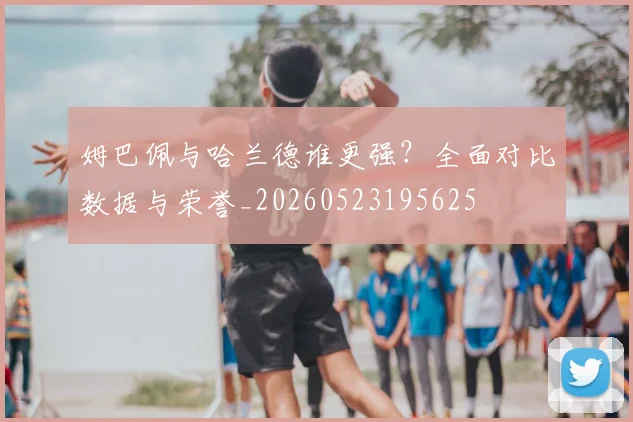 姆巴佩与哈兰德谁更强?全面对比数据与荣誉_20260523195625