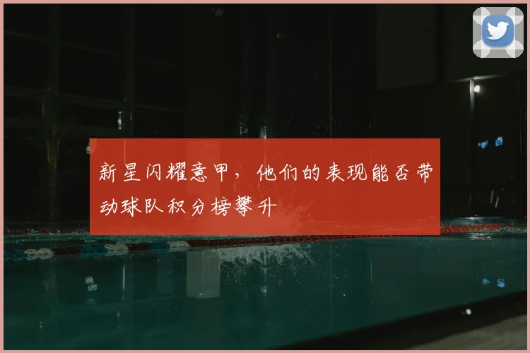 新星闪耀意甲，他们的表现能否带动球队积分榜攀升