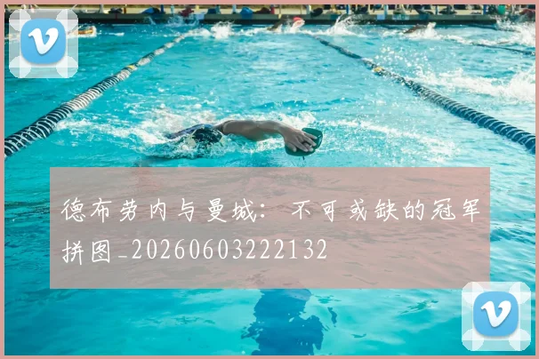 德布劳内与曼城:不可或缺的冠军拼图_20260603222132