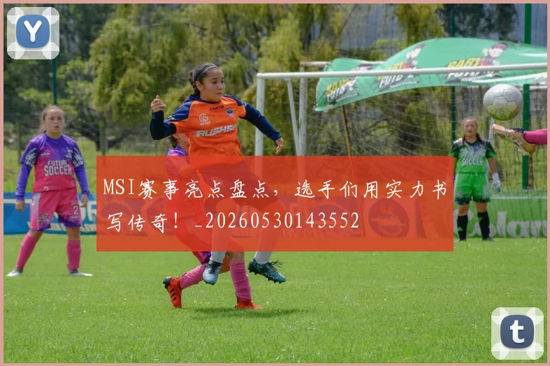 MSI赛事亮点盘点，选手们用实力书写传奇！_20260530143552