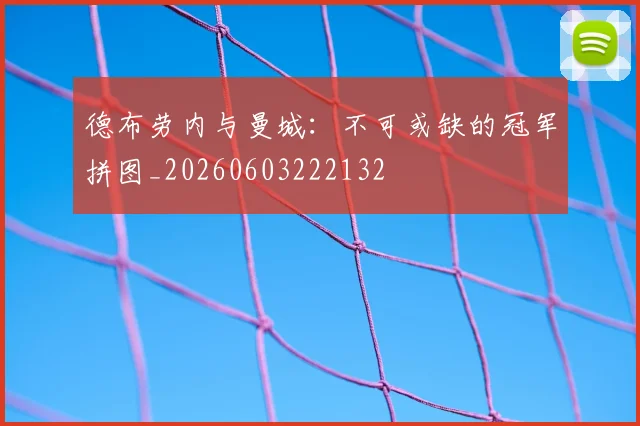 德布劳内与曼城：不可或缺的冠军拼图_20260603222132