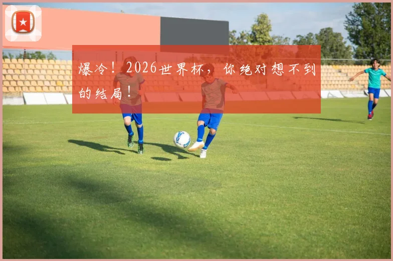 爆冷!2026世界杯,你绝对想不到的结局!
