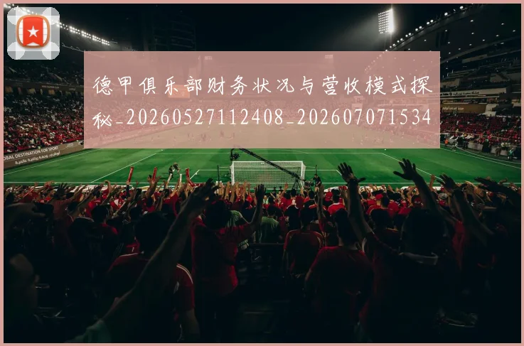 德甲俱乐部财务状况与营收模式探秘_20260527112408_20260707153446