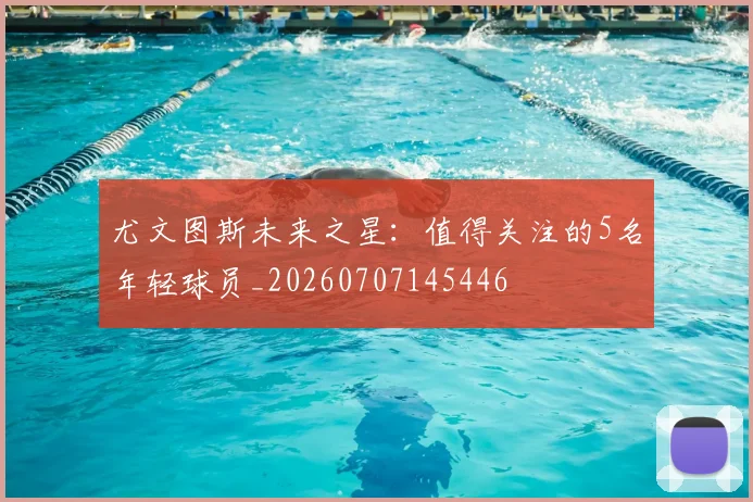 尤文图斯未来之星:值得关注的5名年轻球员_20260707145446