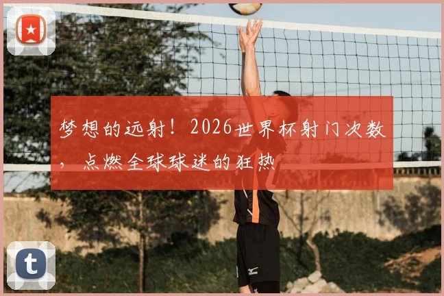 梦想的远射!2026世界杯射门次数,点燃全球球迷的狂热