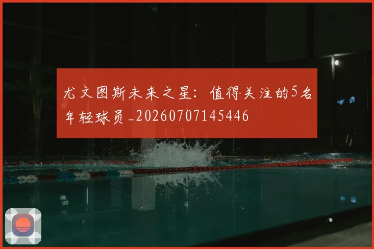 尤文图斯未来之星：值得关注的5名年轻球员_20260707145446