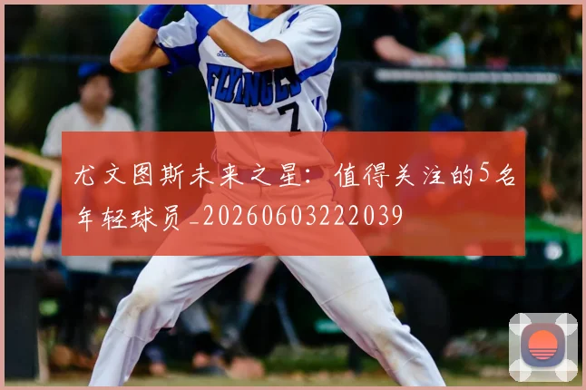 尤文图斯未来之星:值得关注的5名年轻球员_20260603222039
