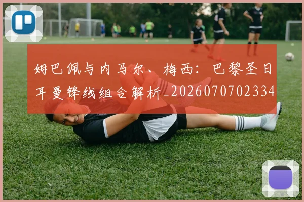 姆巴佩与内马尔、梅西：巴黎圣日耳曼锋线组合解析_20260707023349