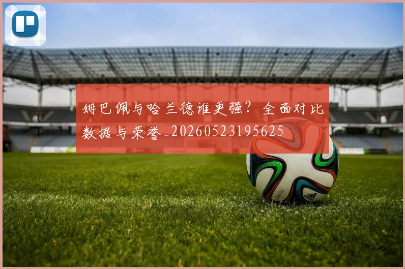 姆巴佩与哈兰德谁更强？全面对比数据与荣誉_20260523195625