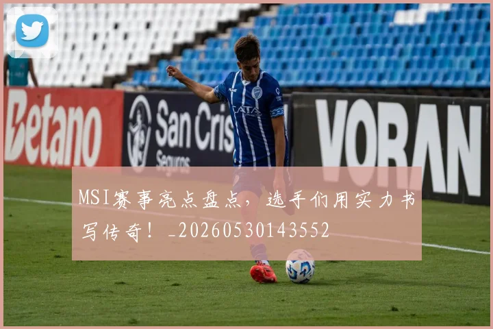 MSI赛事亮点盘点,选手们用实力书写传奇!_20260530143552