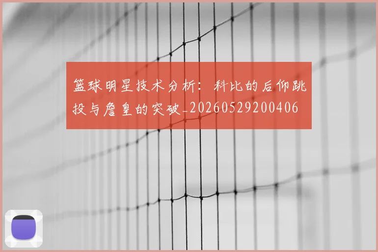 篮球明星技术分析：科比的后仰跳投与詹皇的突破_20260529200406