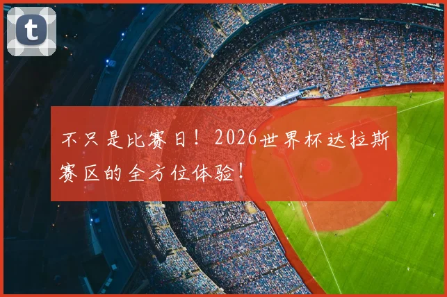 不只是比赛日！2026世界杯达拉斯赛区的全方位体验！