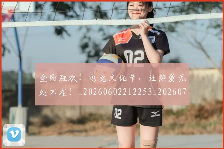 全民狂欢！电竞文化节，让热爱无处不在！_20260602212253_20260707012121
