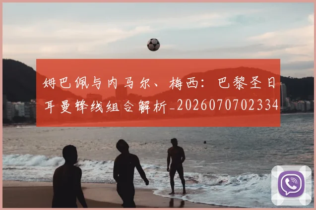 姆巴佩与内马尔、梅西:巴黎圣日耳曼锋线组合解析_20260707023349