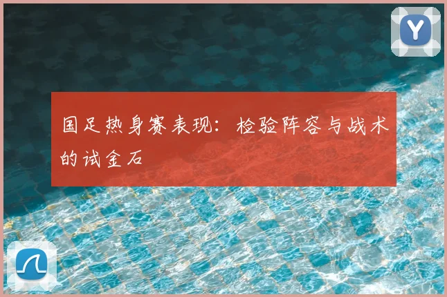 国足热身赛表现：检验阵容与战术的试金石