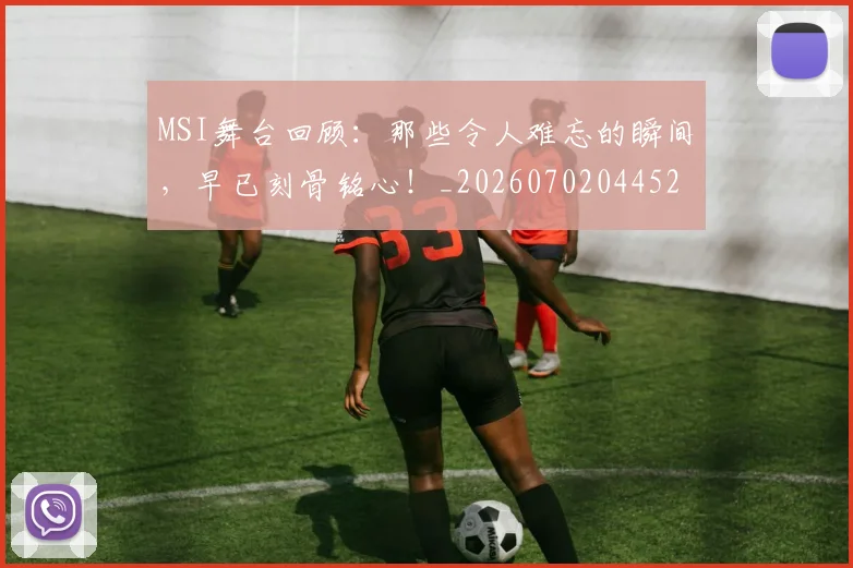 MSI舞台回顾：那些令人难忘的瞬间，早已刻骨铭心！_20260702044528