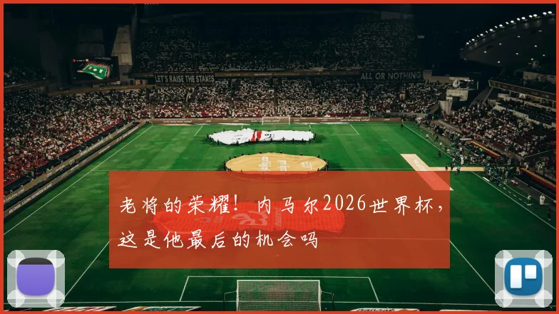 老将的荣耀！内马尔2026世界杯，这是他最后的机会吗