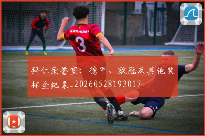 拜仁荣誉室:德甲、欧冠及其他奖杯全纪录_20260528193017