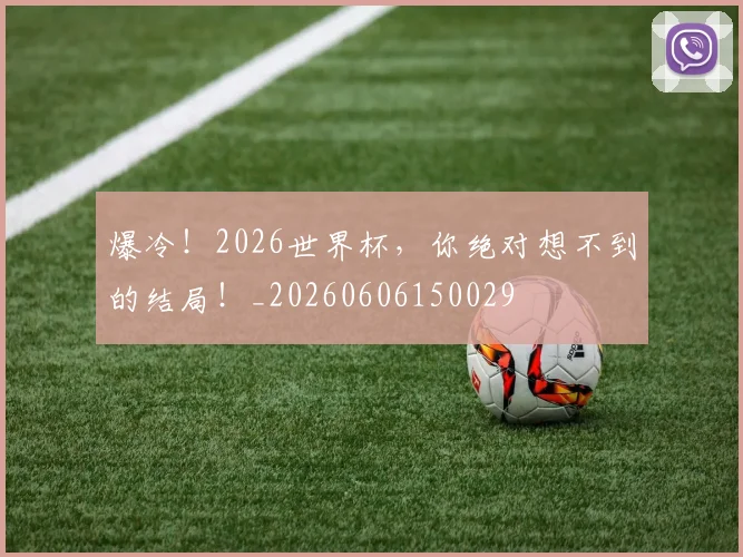 爆冷!2026世界杯,你绝对想不到的结局!_20260606150029