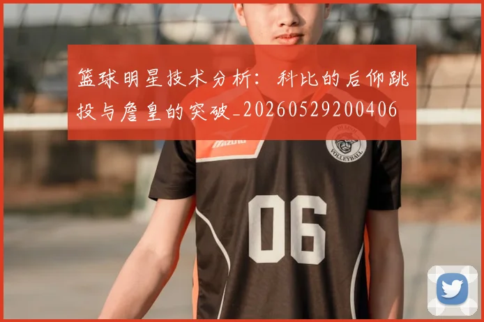 篮球明星技术分析:科比的后仰跳投与詹皇的突破_20260529200406