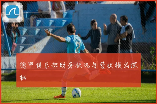 德甲俱乐部财务状况与营收模式探秘