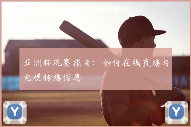 亚洲杯观赛指南：如何在线直播与电视转播信息