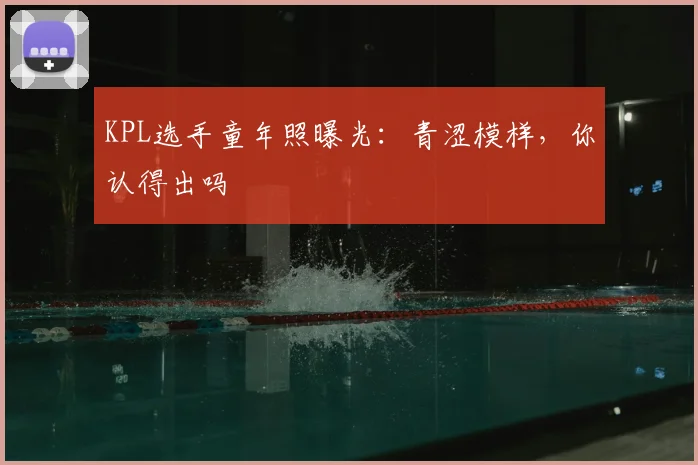 KPL选手童年照曝光：青涩模样，你认得出吗
