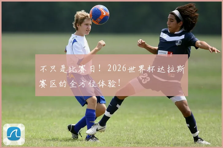 不只是比赛日！2026世界杯达拉斯赛区的全方位体验！