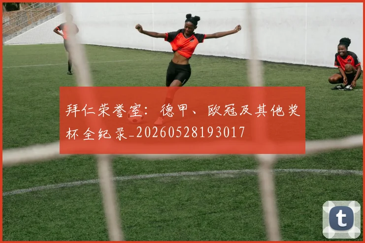 拜仁荣誉室：德甲、欧冠及其他奖杯全纪录_20260528193017
