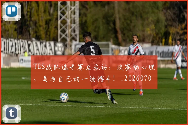 TES战队选手赛后采访,谈赛场心理,是与自己的一场搏斗!_20260702171043