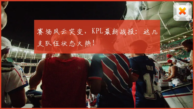 赛场风云突变，KPL最新战报：这几支队伍状态火热！